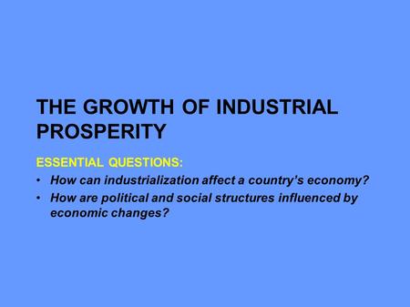 THE GROWTH OF INDUSTRIAL PROSPERITY ESSENTIAL QUESTIONS: How can industrialization affect a country’s economy? How are political and social structures.