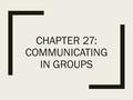 CHAPTER 27: COMMUNICATING IN GROUPS. Focus on Goals ■Set an agenda to –Help participants stay on track; –Identify items to be accomplished; –Specify time.