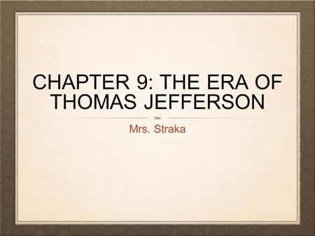 CHAPTER 9: THE ERA OF THOMAS JEFFERSON Mrs. Straka.