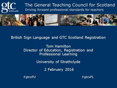 British Sign Language and GTC Scotland Registration Tom Hamilton Director of Education, Registration and Professional Learning University of Strathclyde.