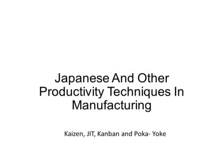 Japanese And Other Productivity Techniques In Manufacturing Kaizen, JIT, Kanban and Poka- Yoke.