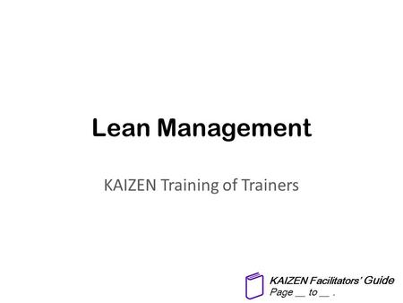 Lean Management KAIZEN Training of Trainers KAIZEN Facilitators’ Guide Page __ to __.