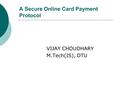 A Secure Online Card Payment Protocol VIJAY CHOUDHARY M.Tech(IS), DTU.