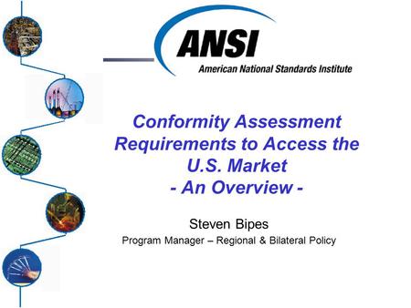 Conformity Assessment Requirements to Access the U.S. Market - An Overview - Steven Bipes Program Manager – Regional & Bilateral Policy.