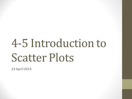 4-5 Introduction to Scatter Plots 13 April 2015. Agenda What is a Scatter Plot? Correlation of Scatter Plots Line of Fit.