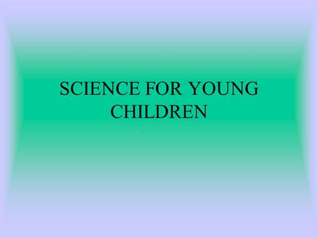 SCIENCE FOR YOUNG CHILDREN. WHAT MAKES SCIENCE FUN FOR YOU? What topics and experiments do you enjoy? What science concepts are evident in everyday life?