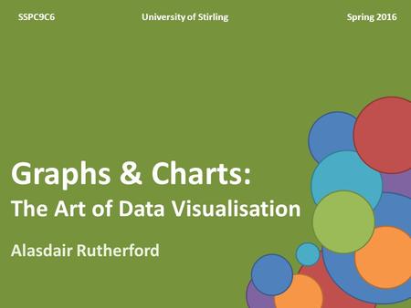 Graphs & Charts: The Art of Data Visualisation Alasdair Rutherford SSPC9C6University of StirlingSpring 2016.