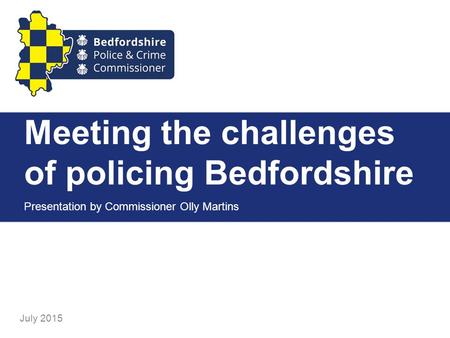 Meeting the challenges of policing Bedfordshire Presentation by Commissioner Olly Martins July 2015.