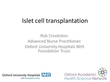 Islet cell transplantation Rob Crookston. Advanced Nurse Practitioner. Oxford University Hospitals NHS Foundation Trust.