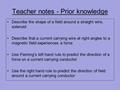 Teacher notes - Prior knowledge Describe the shape of a field around a straight wire, solenoid Describe that a current carrying wire at right angles to.