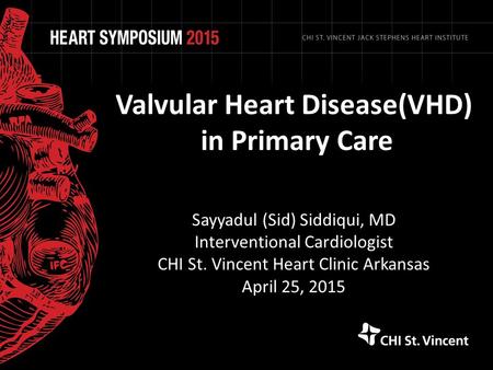 Valvular Heart Disease(VHD) in Primary Care Sayyadul (Sid) Siddiqui, MD Interventional Cardiologist CHI St. Vincent Heart Clinic Arkansas April 25, 2015.