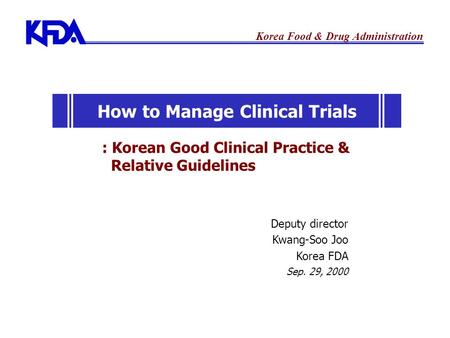 Korea Food & Drug Administration Deputy director Kwang-Soo Joo Korea FDA Sep. 29, 2000 : Korean Good Clinical Practice & Relative Guidelines How to Manage.