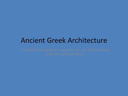 Ancient Greek Architecture Complete the graphic organizer as you follow along with the presentation.