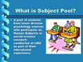 What is Subject Pool? A pool of students from lower division psychology courses who participate as Human Subjects in social science research conducted.