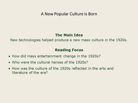 The Main Idea New technologies helped produce a new mass culture in the 1920s. Reading Focus How did mass entertainment change in the 1920s? Who were the.