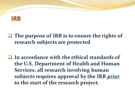  The purpose of IRB is to ensure the rights of research subjects are protected  In accordance with the ethical standards of the U.S. Department of Health.