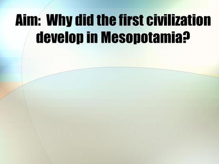 Aim: Why did the first civilization develop in Mesopotamia?