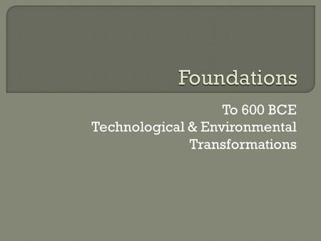 To 600 BCE Technological & Environmental Transformations.