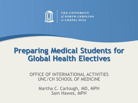 Preparing Medical Students for Global Health Electives OFFICE OF INTERNATIONAL ACTIVITIES UNC/CH SCHOOL OF MEDICINE Martha C. Carlough, MD, MPH Sam Hawes,