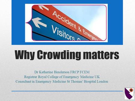 Why Crowding matters Dr Katherine Henderson FRCP FCEM Registrar Royal College of Emergency Medicine UK Consultant in Emergency Medicine St Thomas’ Hospital.