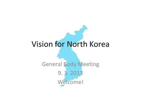 Vision for North Korea General Body Meeting 9. 3. 2013 Welcome!