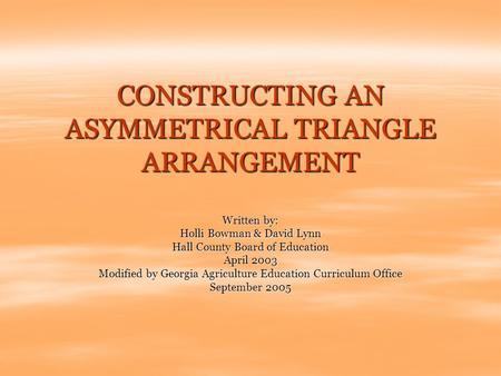 CONSTRUCTING AN ASYMMETRICAL TRIANGLE ARRANGEMENT Written by: Holli Bowman & David Lynn Hall County Board of Education April 2003 Modified by Georgia Agriculture.