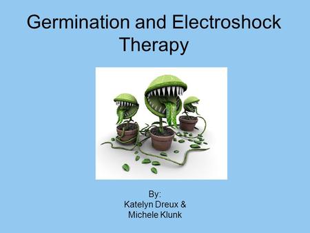 Germination and Electroshock Therapy By: Katelyn Dreux & Michele Klunk.