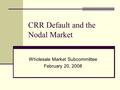 CRR Default and the Nodal Market Wholesale Market Subcommittee February 20, 2008.