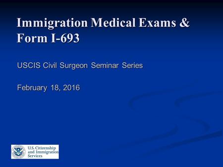 Immigration Medical Exams & Form I-693 USCIS Civil Surgeon Seminar Series February 18, 2016.