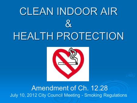 CLEAN INDOOR AIR & HEALTH PROTECTION CLEAN INDOOR AIR & HEALTH PROTECTION Amendment of Ch. 12.28 July 10, 2012 City Council Meeting - Smoking Regulations.