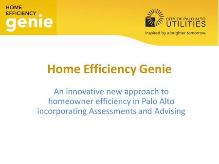 Home Efficiency Genie An innovative new approach to homeowner efficiency in Palo Alto incorporating Assessments and Advising.