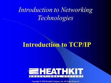 Copyright © 2006 Heathkit Company, Inc. All Rights Reserved Introduction to Networking Technologies Introduction to TCP/IP.