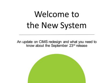 An update on CIMS redesign and what you need to know about the September 23 rd release Welcome to the New System 1.