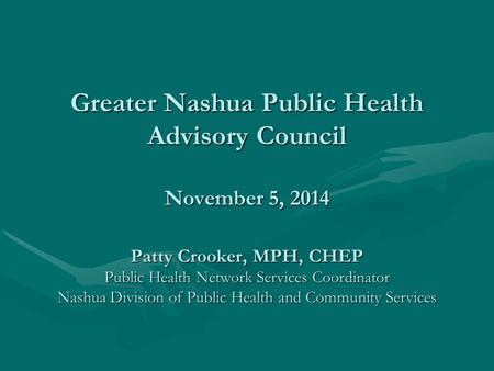 Greater Nashua Public Health Advisory Council November 5, 2014 Patty Crooker, MPH, CHEP Public Health Network Services Coordinator Nashua Division of Public.