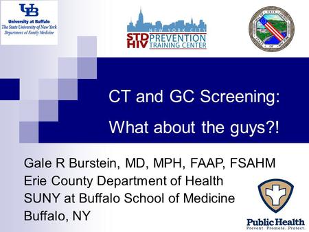 CT and GC Screening: What about the guys?! Gale R Burstein, MD, MPH, FAAP, FSAHM Erie County Department of Health SUNY at Buffalo School of Medicine Buffalo,