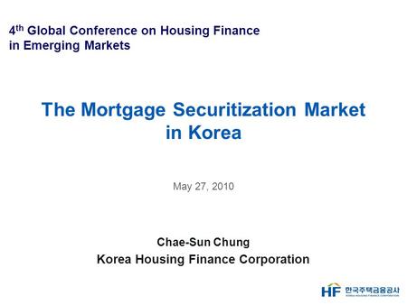 The Mortgage Securitization Market in Korea May 27, 2010 Chae-Sun Chung Korea Housing Finance Corporation 4 th Global Conference on Housing Finance in.