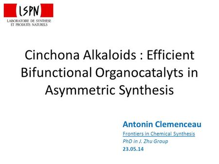 Cinchona Alkaloids : Efficient Bifunctional Organocatalyts in Asymmetric Synthesis Antonin Clemenceau Frontiers in Chemical Synthesis PhD in J. Zhu Group.