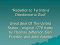 Rebellion to Tyrants is Obedience to God“ Great Seal Of The United States – original 1776 motto by Thomas Jefferson, Ben Franklin, and John Adams.