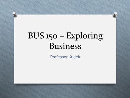 BUS 150 – Exploring Business Professor Kudek. Written in the Past – Relevant to our lesson TEN PRINCIPLES OF ECONOMICS 2.