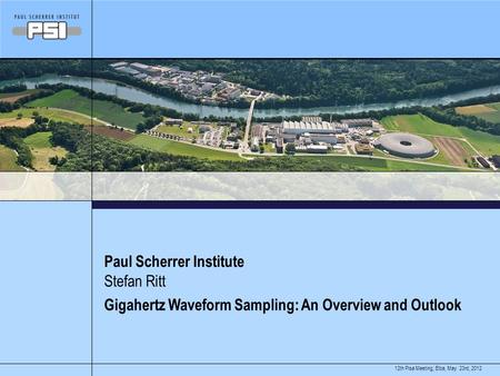 May 23rd, 201212th Pisa Meeting, Elba, Paul Scherrer Institute Gigahertz Waveform Sampling: An Overview and Outlook Stefan Ritt.