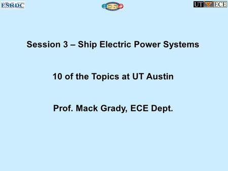 Session 3 – Ship Electric Power Systems 10 of the Topics at UT Austin Prof. Mack Grady, ECE Dept.