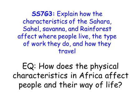 EQ: How does the physical characteristics in Africa affect people and their way of life? SS7G3: Explain how the characteristics of the Sahara, Sahel, savanna,