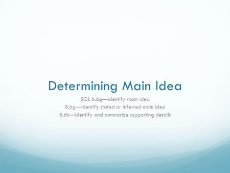 Determining Main Idea SOL 6.6g—identify main idea 8.6g—identify stated or inferred main idea 8.6h—identify and summarize supporting details.