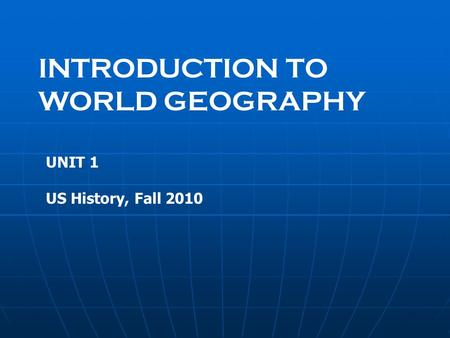 INTRODUCTION TO WORLD GEOGRAPHY UNIT 1 US History, Fall 2010.