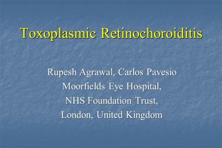 Toxoplasmic Retinochoroiditis Rupesh Agrawal, Carlos Pavesio Moorfields Eye Hospital, NHS Foundation Trust, London, United Kingdom.