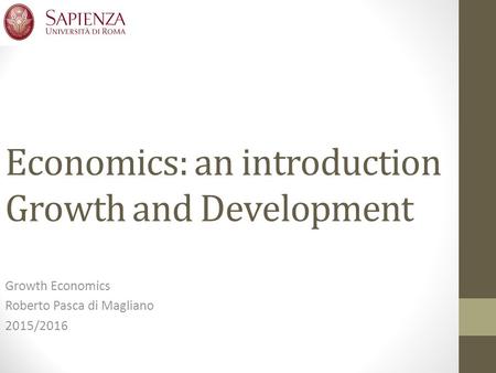 Economics: an introduction Growth and Development Growth Economics Roberto Pasca di Magliano 2015/2016.