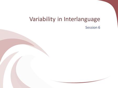 Variability in Interlanguage Session 6. Variability Variability refers to cases where a second language learner uses two or more linguistic variants to.