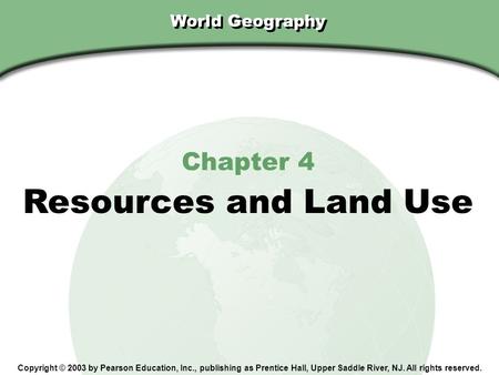 Chapter 4, Section World Geography Chapter 4 Resources and Land Use Copyright © 2003 by Pearson Education, Inc., publishing as Prentice Hall, Upper Saddle.