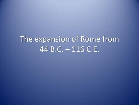 The expansion of Rome from 44 B.C. – 116 C.E.