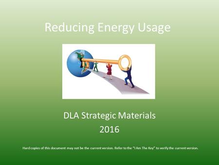 Reducing Energy Usage DLA Strategic Materials 2016 Hard copies of this document may not be the current version. Refer to the “I Am The Key” to verify the.